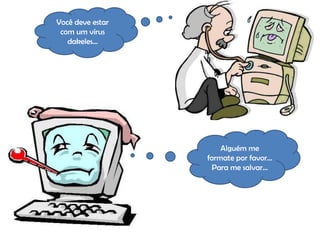 Você deve estar
 com um vírus
   dakeles...




                      Alguém me
                  formate por favor...
                    Para me salvar...
 