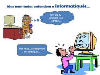 Um dia eu
                           descubro seus
                            segredos...




Por favor... Me responda
    em português....
 