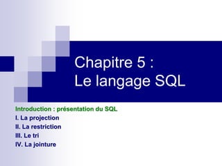 Chapitre 5 :
Le langage SQL
Introduction : présentation du SQL
I. La projection
II. La restriction
III. Le tri
IV. La jointure
 
