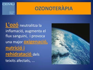 OZONOTERÀPIA

L'ozó neutralitza la
inflamació, augmenta el
flux sanguini, i provoca
una major oxigenació,
nutrició i
rehidratació dels
teixits afectats, ...
 