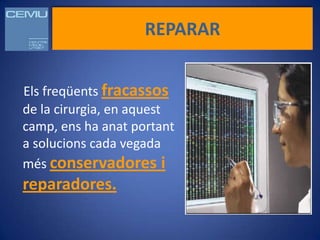 REPARAR


Els freqüents fracassos
de la cirurgia, en aquest
camp, ens ha anat portant
a solucions cada vegada
més conservadores i
reparadores.
 
