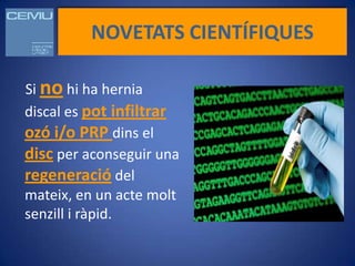 NOVETATS CIENTÍFIQUES

Si no hi ha hernia
discal es pot infiltrar
ozó i/o PRP dins el
disc per aconseguir una
regeneració del
mateix, en un acte molt
senzill i ràpid.
 