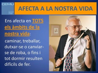 AFECTA A LA NOSTRA VIDA
Ens afecta en TOTS
els àmbits de la
nostra vida:
caminar, treballar,
dutxar-se o canviar-
se de roba, o fins i
tot dormir resulten
difícils de fer.
 
