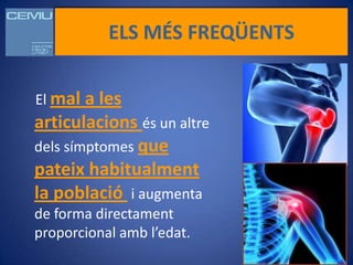 ELS MÉS FREQÜENTS


El mal a les
articulacions és un altre
dels símptomes que
pateix habitualment
la població i augmenta
de forma directament
proporcional amb l’edat.
 