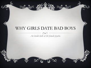WHY GIRLS DATE BAD BOYS An inside look at the female psyche. 