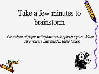 Take a few minutes to
brainstorm
On a sheet of paper write down some speech topics. Make
sure you are interested in these topics.
 
