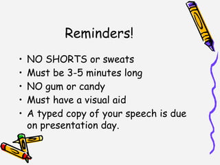 Reminders!
• NO SHORTS or sweats
• Must be 3-5 minutes long
• NO gum or candy
• Must have a visual aid
• A typed copy of your speech is due
on presentation day.
 