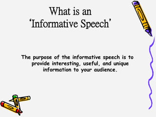 What is an
‘Informative Speech’
The purpose of the informative speech is to
provide interesting, useful, and unique
information to your audience.
 