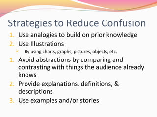 Strategies to Reduce
Confusion
1. Use analogies to build on prior
knowledge
2. Use Illustrations
 By using charts, graphs, pictures, objects,
etc.
1. Avoid abstractions by comparing and
contrasting with things the audience
already knows
2. Provide explanations, definitions, &
descriptions
 