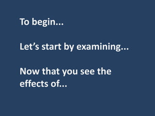To begin...
Let’s start by examining...
Now that you see the
effects of...
 