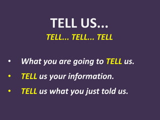 TELL US...
TELL... TELL... TELL
• What you are going to TELL us.
• TELL us your information.
• TELL us what you just told us.
 