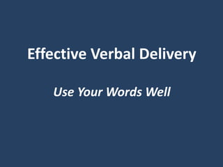 Effective Verbal Delivery
Use Your Words Well
 
