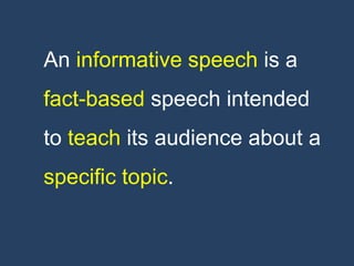 An informative speech is a
fact-based speech intended
to teach its audience about a
specific topic.
 