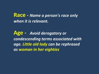 Race - Name a person's race only
when it is relevant.
Age - Avoid derogatory or
condescending terms associated with
age. Little old lady can be rephrased
as woman in her eighties
 