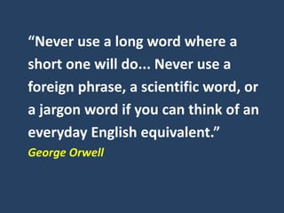 “Never use a long word where a
short one will do... Never use a
foreign phrase, a scientific word, or
a jargon word if you can think of an
everyday English equivalent.”
George Orwell
 