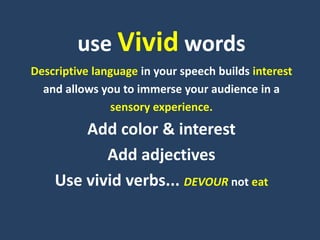use Vivid words
Descriptive language in your speech builds interest
and allows you to immerse your audience in a
sensory experience.
Add color & interest
Add adjectives
Use vivid verbs... DEVOUR not eat
 