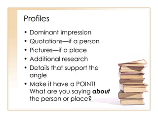 Profiles Dominant impression Quotations—if a person Pictures—if a place Additional research Details that support the angle Make it have a POINT! What are you saying  about  the person or place? 