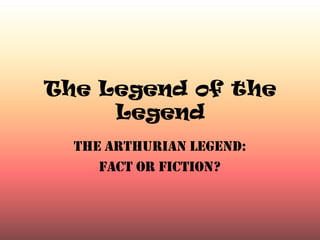 The Legend of the
     Legend
  The Arthurian Legend:
     Fact or Fiction?
 
