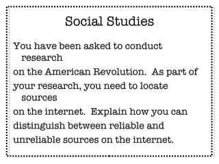 Social Studies You have been asked to conduct research on the American Revolution.  As part of your research, you need to locate sources on the internet.  Explain how you can distinguish between reliable and unreliable sources on the internet. 