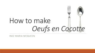 How to make 
Oeufs en Cocotte 
INEZ MARIA MCQUEEN 
 