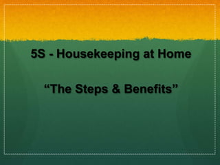 5S - Housekeeping at Home

  “The Steps & Benefits”
 