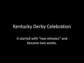Kentucky Derby Celebration It started with "two minutes" and became two weeks.  