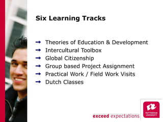 Six Learning Tracks Theories of Education & Development Intercultural Toolbox Global Citizenship Group based Project Assignment Practical Work / Field Work Visits Dutch Classes  
