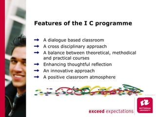 Features of the I C programme A dialogue based classroom A cross disciplinary approach A balance between theoretical, methodical and practical courses Enhancing thoughtful reflection An innovative approach A positive classroom atmosphere 
