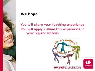 We hope You will share your teaching experience  You will apply / share this experience in your regular lessons 