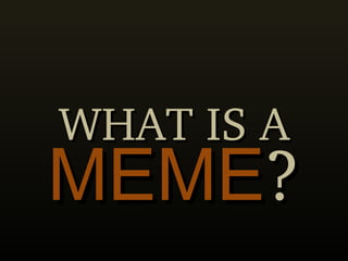 WHAT IS A MEME ? 