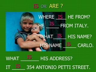 IS   OR  ARE ? WHERE ____ HE FROM? HE _____ FROM ITALY. WHAT_____ HIS NAME? HIS NAME _____ CARLO. WHAT _______ HIS ADDRESS? IT _____ 354 ANTONIO PETTI STREET. IS IS IS IS IS IS 