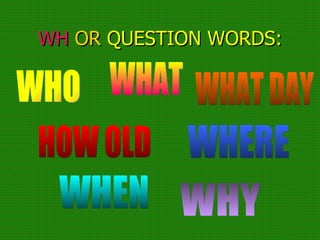 WH  OR  QUESTION   WORDS: WHO WHAT WHAT DAY HOW OLD WHERE WHEN WHY 