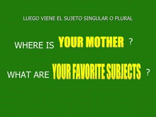 LUEGO VIENE EL SUJETO SINGULAR O PLURAL WHERE IS YOUR MOTHER ? WHAT ARE YOUR FAVORITE SUBJECTS ? 