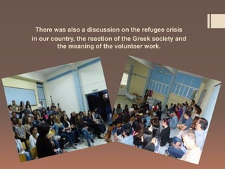 There was also a discussion on the refugee crisis
in our country, the reaction of the Greek society and
the meaning of the volunteer work.
 