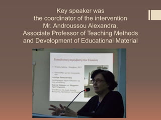 Key speaker was
the coordinator of the intervention
Mr. Androussou Alexandra,
Associate Professor of Teaching Methods
and Development of Educational Material
 