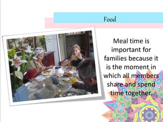 Food
Meal time is
important for
families because it
is the moment in
which all members
share and spend
time together.
 