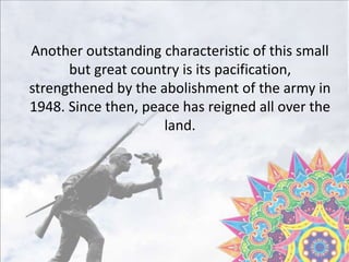 Another outstanding characteristic of this small
but great country is its pacification,
strengthened by the abolishment of the army in
1948. Since then, peace has reigned all over the
land.
 