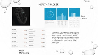 HEALTH TRACKER
Step
counter
Heart
Monitoring
Can track your fitness and report
your doctor continuously and if
anything suspicious detected can
predict earlier to prevent fatal
damages
 