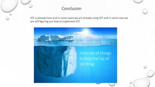 Internet of things
is only the tip of
ice brag
IOT is already here and in some cases we are already using IOT and in some case we
are still figuring out how to implement IOT.
Conclusion
 
