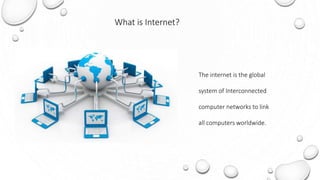 What is Internet?
The internet is the global
system of Interconnected
computer networks to link
all computers worldwide.
 