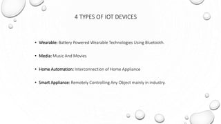 4 TYPES OF IOT DEVICES
• Wearable: Battery Powered Wearable Technologies Using Bluetooth.
• Media: Music And Movies
• Home Automation: Interconnection of Home Appliance
• Smart Appliance: Remotely Controlling Any Object mainly in industry.
 