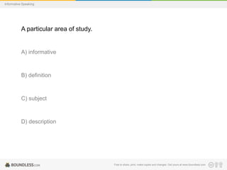 Informative Speaking

A particular area of study.

A) informative

B) definition

C) subject

D) description

Free to share, print, make copies and changes. Get yours at www.boundless.com

 