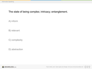Informative Speaking

The state of being complex; intricacy; entanglement.

A) inform

B) relevant

C) complexity

D) abstraction

Free to share, print, make copies and changes. Get yours at www.boundless.com

 