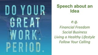 Speech about an
Idea
e.g.
Financial Freedom
Social Business
Living a Healthy Lifestyle
Follow Your Calling
 