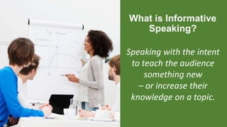What is Informative
Speaking?
Speaking with the intent
to teach the audience
something new
– or increase their
knowledge on a topic.
 