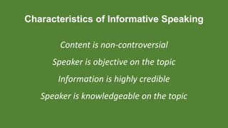Characteristics of Informative Speaking
Content is non-controversial
Speaker is objective on the topic
Information is highly credible
Speaker is knowledgeable on the topic
 