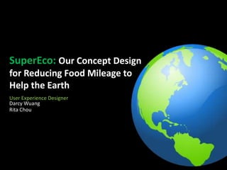 SuperEco: Our Concept Design
for Reducing Food Mileage to
Help the Earth
User Experience Designer
Darcy Wuang
Rita Chou
 