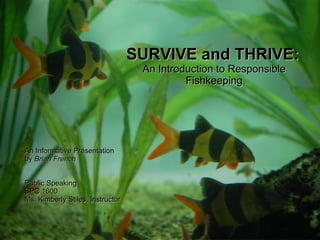 SURVIVE and THRIVE:
An Introduction to Responsible
Fishkeeping

An Informative Presentation
by Brian French
Public Speaking
SPC 1600
Ms. Kimberly Stiles, Instructor

 