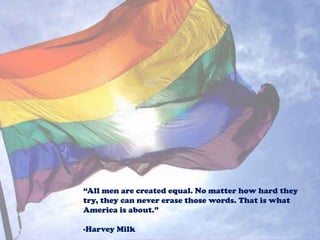 “All men are created equal. No matter how hard they
try, they can never erase those words. That is what
America is about.”
-Harvey Milk

 