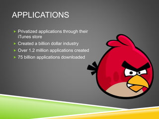 APPLICATIONS 
 Privatized applications through their 
iTunes store 
 Created a billion dollar industry 
 Over 1.2 million applications created 
 75 billion applications downloaded 
